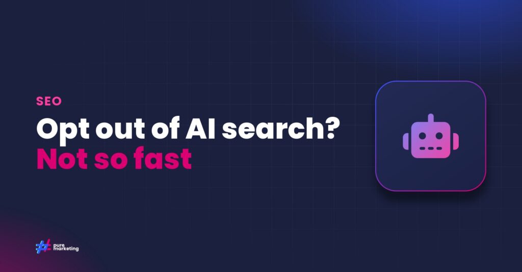 Pure Marketing cover graphic reading "Opt out of AI search? Not so fast", for the guide: Google’s AI Search Opt-Out: What UK Businesses Need to Know Before Making the Decision